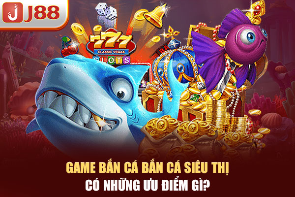 Game bắn cá Siêu Thị có những ưu điểm gì? Game bắn cá Siêu Thị có những ưu điểm gì?